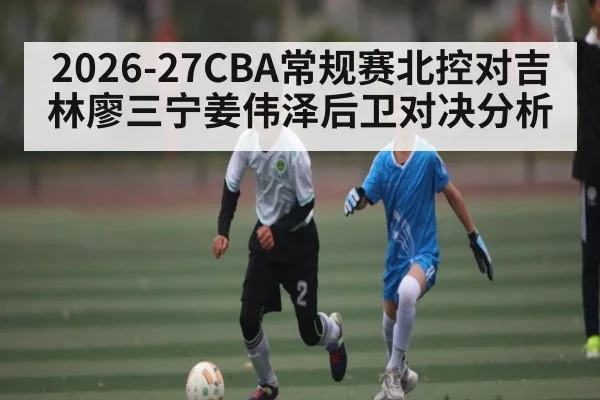 2026-27CBA常规赛北控对吉林廖三宁姜伟泽后卫对决分析